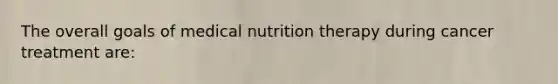 The overall goals of medical nutrition therapy during cancer treatment are: