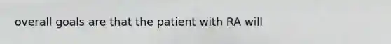 overall goals are that the patient with RA will