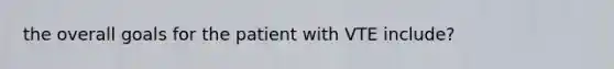 the overall goals for the patient with VTE include?