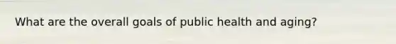 What are the overall goals of public health and aging?