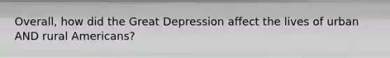 Overall, how did the Great Depression affect the lives of urban AND rural Americans?