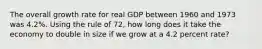 The overall growth rate for real GDP between 1960 and 1973 was 4.2%. Using the rule of 72, how long does it take the economy to double in size if we grow at a 4.2 percent rate?