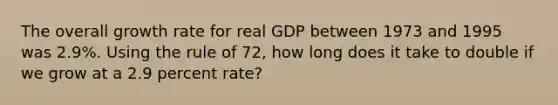 The overall growth rate for real GDP between 1973 and 1995 was 2.9%. Using the rule of 72, how long does it take to double if we grow at a 2.9 percent rate?