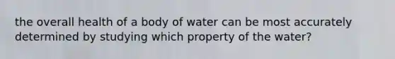 the overall health of a body of water can be most accurately determined by studying which property of the water?