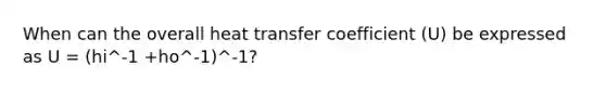 When can the overall heat transfer coefficient (U) be expressed as U = (hi^-1 +ho^-1)^-1?