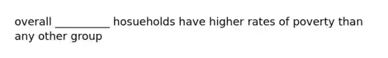 overall __________ hosueholds have higher rates of poverty than any other group