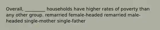 Overall, _________ households have higher rates of poverty than any other group. remarried female-headed remarried male-headed single-mother single-father