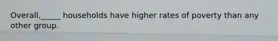 Overall,_____ households have higher rates of poverty than any other group.