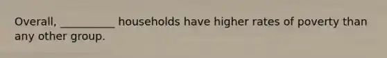 Overall, __________ households have higher rates of poverty than any other group.