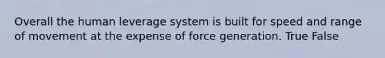 Overall the human leverage system is built for speed and range of movement at the expense of force generation. True False