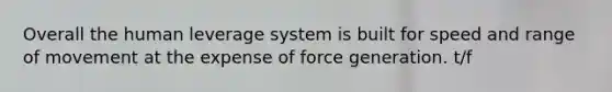 Overall the human leverage system is built for speed and range of movement at the expense of force generation. t/f