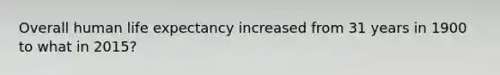 Overall human life expectancy increased from 31 years in 1900 to what in 2015?