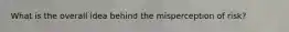 What is the overall idea behind the misperception of risk?