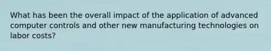 What has been the overall impact of the application of advanced computer controls and other new manufacturing technologies on labor​ costs?