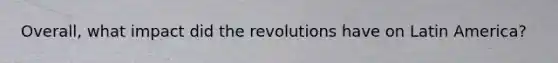 Overall, what impact did the revolutions have on Latin America?