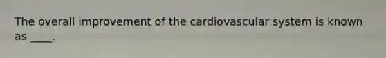 The overall improvement of the cardiovascular system is known as ____.