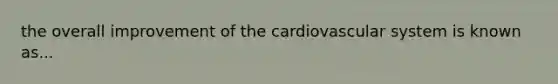 the overall improvement of the cardiovascular system is known as...