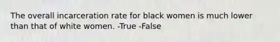 The overall incarceration rate for black women is much lower than that of white women. -True -False