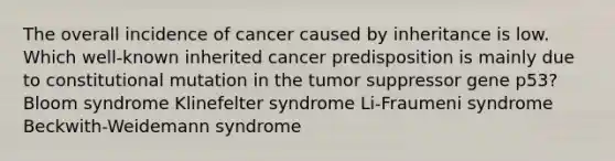 The overall incidence of cancer caused by inheritance is low. Which well-known inherited cancer predisposition is mainly due to constitutional mutation in the tumor suppressor gene p53? Bloom syndrome Klinefelter syndrome Li-Fraumeni syndrome Beckwith-Weidemann syndrome