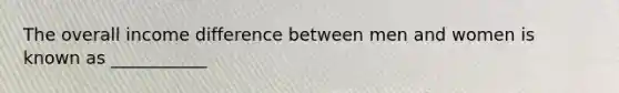 The overall income difference between men and women is known as ___________