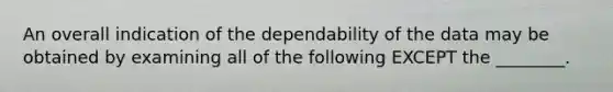 An overall indication of the dependability of the data may be obtained by examining all of the following EXCEPT the ________.