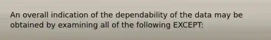 An overall indication of the dependability of the data may be obtained by examining all of the following EXCEPT: