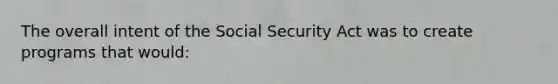 The overall intent of the Social Security Act was to create programs that would:​