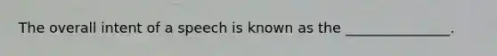 The overall intent of a speech is known as the _______________.