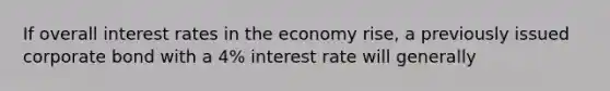 If overall interest rates in the economy rise, a previously issued corporate bond with a 4% interest rate will generally