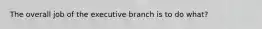 The overall job of the executive branch is to do what?