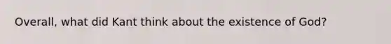 Overall, what did Kant think about the existence of God?