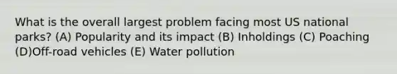 What is the overall largest problem facing most US national parks? (A) Popularity and its impact (B) Inholdings (C) Poaching (D)Off-road vehicles (E) Water pollution