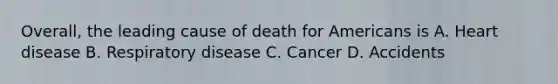 Overall, the leading cause of death for Americans is A. Heart disease B. Respiratory disease C. Cancer D. Accidents