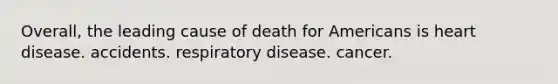 Overall, the leading cause of death for Americans is heart disease. accidents. respiratory disease. cancer.