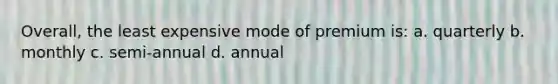 Overall, the least expensive mode of premium is: a. quarterly b. monthly c. semi-annual d. annual