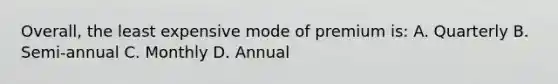 Overall, the least expensive mode of premium is: A. Quarterly B. Semi-annual C. Monthly D. Annual