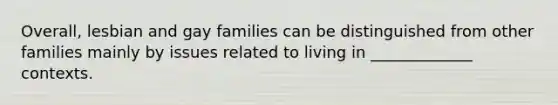 Overall, lesbian and gay families can be distinguished from other families mainly by issues related to living in _____________ contexts.