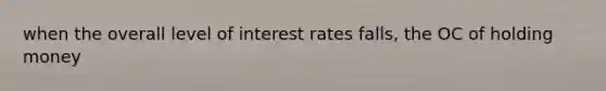 when the overall level of interest rates falls, the OC of holding money