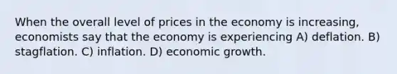 When the overall level of prices in the economy is increasing, economists say that the economy is experiencing A) deflation. B) stagflation. C) inflation. D) economic growth.