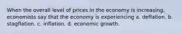 When the overall level of prices in the economy is increasing, economists say that the economy is experiencing a. deflation. b. stagflation. c. inflation. d. economic growth.