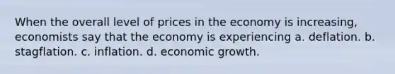 When the overall level of prices in the economy is increasing, economists say that the economy is experiencing a. deflation. b. stagflation. c. inflation. d. economic growth.