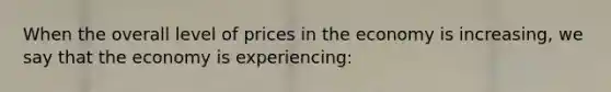 When the overall level of prices in the economy is increasing, we say that the economy is experiencing: