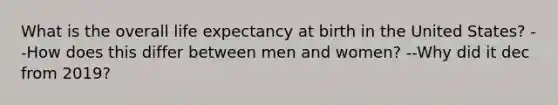 What is the overall life expectancy at birth in the United States? --How does this differ between men and women? --Why did it dec from 2019?