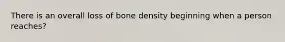 There is an overall loss of <a href='https://www.questionai.com/knowledge/k7mu0jrd1r-bone-density' class='anchor-knowledge'>bone density</a> beginning when a person reaches?