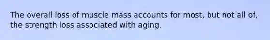 The overall loss of muscle mass accounts for most, but not all of, the strength loss associated with aging.