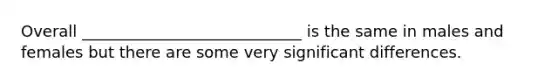 Overall ____________________________ is the same in males and females but there are some very significant differences.