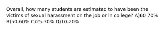 Overall, how many students are estimated to have been the victims of sexual harassment on the job or in college? A)60-70% B)50-60% C)25-30% D)10-20%