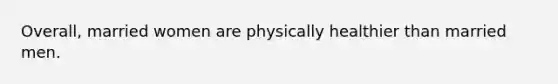 Overall, married women are physically healthier than married men.