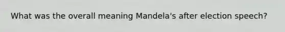 What was the overall meaning Mandela's after election speech?