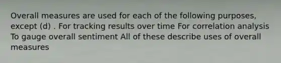 Overall measures are used for each of the following purposes, except (d) . For tracking results over time For correlation analysis To gauge overall sentiment All of these describe uses of overall measures